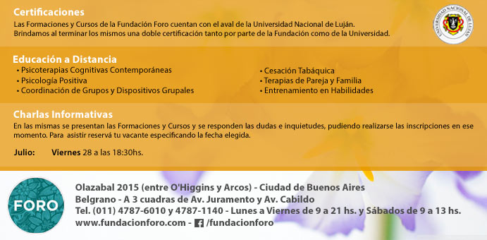 Fundacion Foro presenta la propuesta academica 2017: Formacion en Psicoterapias Cognitivas Contemporaneas, Formacion en Terapia Dialectico Comportamental: DBT, Formacion en Psicologia Positiva, Terapia de Pareja y Familias, Coordinacion de Grupos y Psicoterapias Grupales, Entrenamiento en Habilidades, Curso de Mindfulness en Psicoterapia y Cursos de Cesacion Tabaquica. En Fundacion Foro. Olazabal 2015, Belgrano, Ciudad de Buenos Aires. Llamenos al 011 4787-6010 por informes e inscripciones. Tambien contamos con formaciones y cursos a distancia, charlas gratuitas de orientacion y Certificacion de la Universidad de Lujan. info@fundacionforo.com